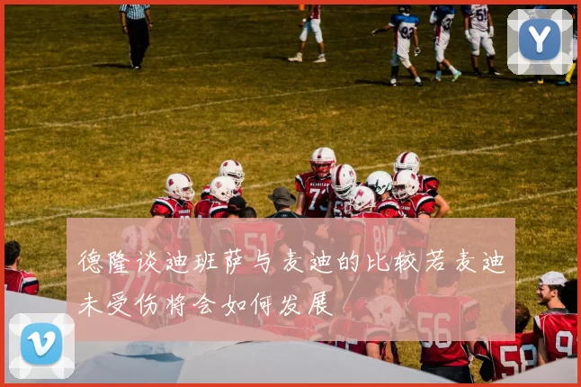 德隆谈迪班萨与麦迪的比较若麦迪未受伤将会如何发展
