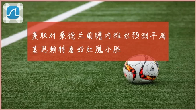 曼联对桑德兰前瞻内维尔预测平局基恩赖特看好红魔小胜