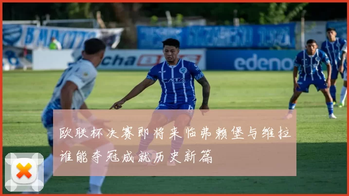 欧联杯决赛即将来临弗赖堡与维拉谁能夺冠成就历史新篇