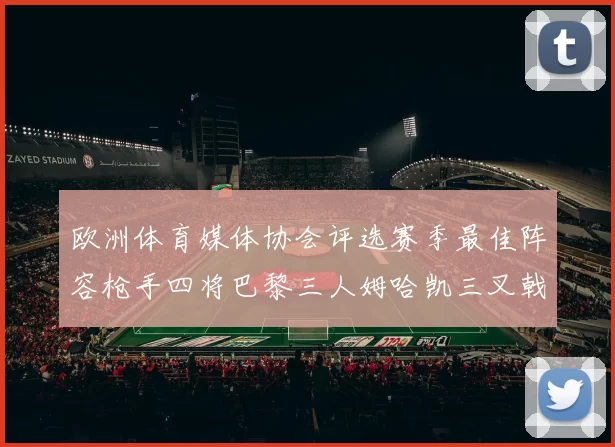 欧洲体育媒体协会评选赛季最佳阵容枪手四将巴黎三人姆哈凯三叉戟引关注