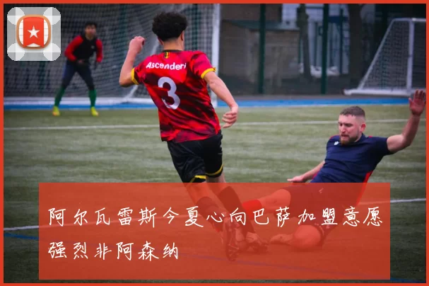 阿尔瓦雷斯今夏心向巴萨加盟意愿强烈非阿森纳