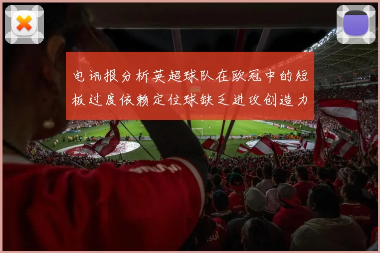 电讯报分析英超球队在欧冠中的短板过度依赖定位球缺乏进攻创造力
