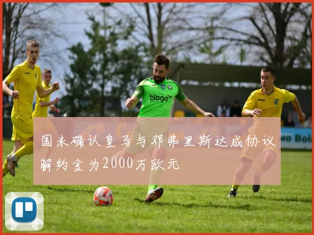 国米确认皇马与邓弗里斯达成协议解约金为2000万欧元