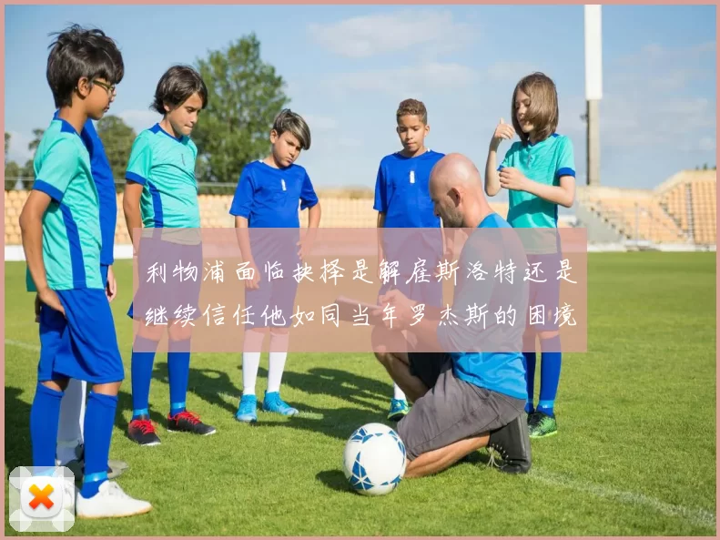 利物浦面临抉择是解雇斯洛特还是继续信任他如同当年罗杰斯的困境