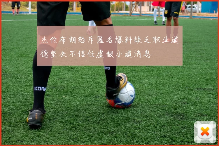 杰伦布朗怒斥匿名爆料缺乏职业道德坚决不信任虚假小道消息