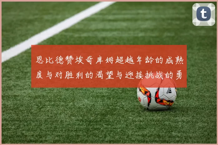 恩比德赞埃奇库姆超越年龄的成熟度与对胜利的渴望与迎接挑战的勇气