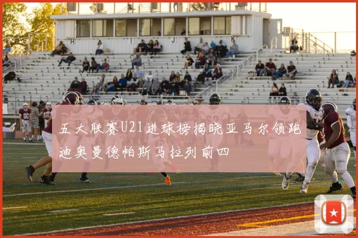 五大联赛U21进球榜揭晓亚马尔领跑迪奥曼德帕斯马拉列前四