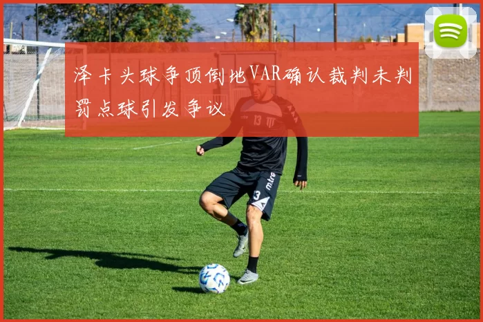 泽卡头球争顶倒地VAR确认裁判未判罚点球引发争议