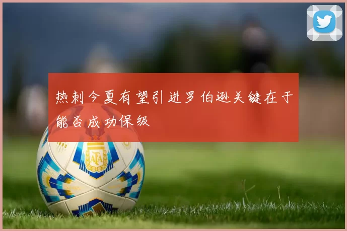 热刺今夏有望引进罗伯逊关键在于能否成功保级